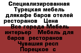 Специализированная Турецкая мебель длякафе,баров,отелей,ресторанов › Цена ­ 5 000 - Все города Мебель, интерьер » Мебель для баров, ресторанов   . Чувашия респ.,Порецкое. с.